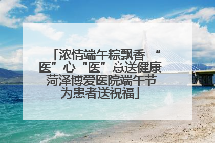 浓情端午粽飘香 “医”心“医”意送健康 菏泽博爱医院端午节为患者送祝福