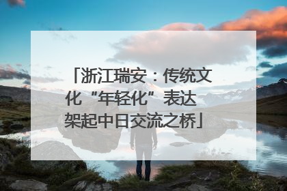 浙江瑞安：传统文化“年轻化”表达 架起中日交流之桥