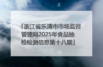浙江省乐清市市场监督管理局2025年食品抽检检测信息第十八期