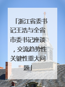 浙江省委书记王浩与全省市委书记座谈，交流趋势性关键性重大问题