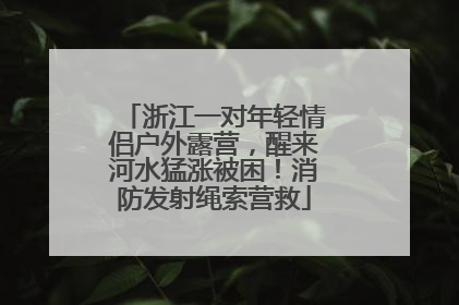 浙江一对年轻情侣户外露营，醒来河水猛涨被困！消防发射绳索营救