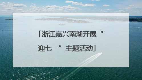 浙江嘉兴南湖开展“迎七一”主题活动