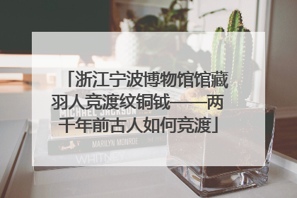 浙江宁波博物馆馆藏羽人竞渡纹铜钺——两千年前古人如何竞渡