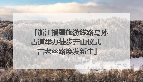 浙江援疆旅游线路乌孙古道举办徒步开山仪式 古老丝路焕发新生