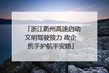 浙江衢州高速启动文明驾驶接力 政企携手护航平安路