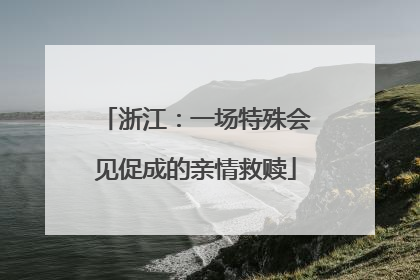 浙江：一场特殊会见促成的亲情救赎