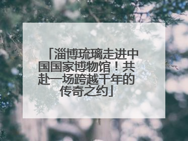 淄博琉璃走进中国国家博物馆!共赴一场跨越千年的传奇之约