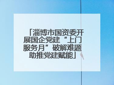 淄博市国资委开展国企党建“上门服务月”破解难题助推党建赋能