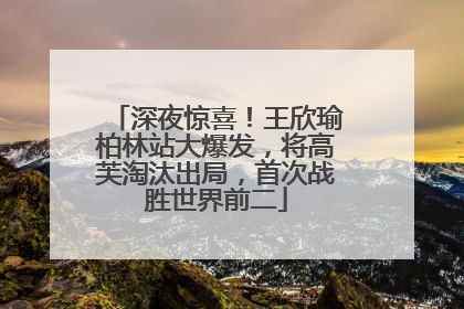 深夜惊喜！王欣瑜柏林站大爆发，将高芙淘汰出局，首次战胜世界前二