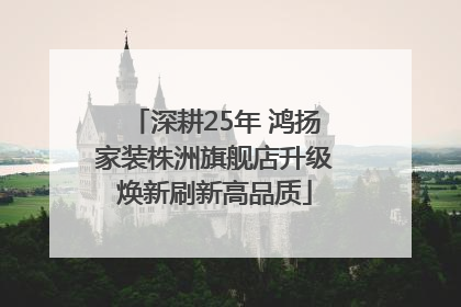 深耕25年 鸿扬家装株洲旗舰店升级焕新刷新高品质