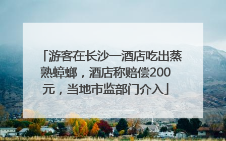 游客在长沙一酒店吃出蒸熟蟑螂，酒店称赔偿200元，当地市监部门介入