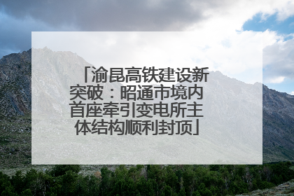 渝昆高铁建设新突破：昭通市境内首座牵引变电所主体结构顺利封顶