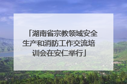 湖南省宗教领域安全生产和消防工作交流培训会在安仁举行