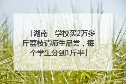 湖南一学校买2万多斤荔枝请师生品尝，每个学生分到1斤半