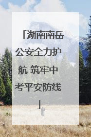 湖南南岳公安全力护航 筑牢中考平安防线