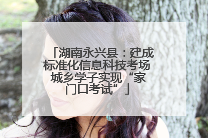 湖南永兴县：建成标准化信息科技考场 城乡学子实现“家门口考试”