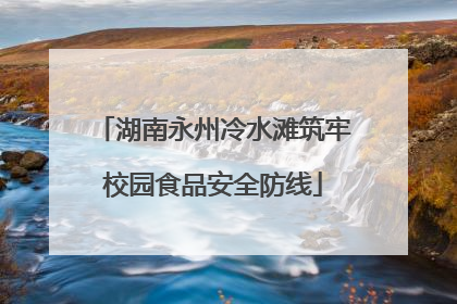 湖南永州冷水滩筑牢校园食品安全防线