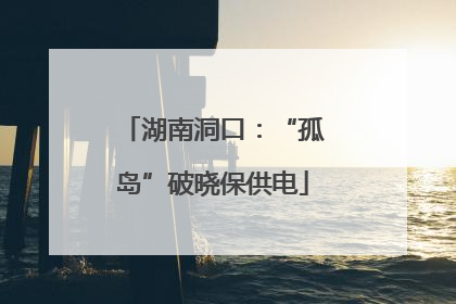 湖南洞口：“孤岛”破晓保供电