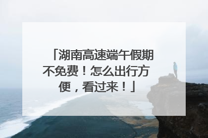 湖南高速端午假期不免费！怎么出行方便，看过来！