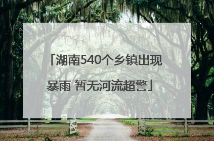 湖南540个乡镇出现暴雨 暂无河流超警