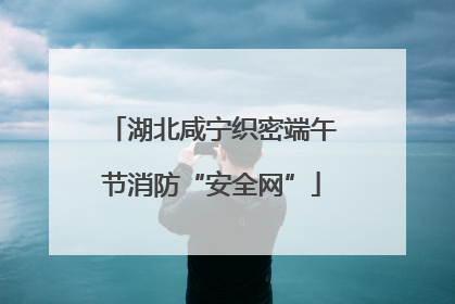 湖北咸宁织密端午节消防“安全网”