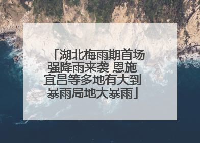 湖北梅雨期首场强降雨来袭 恩施宜昌等多地有大到暴雨局地大暴雨