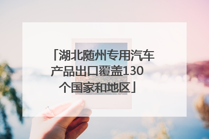 湖北随州专用汽车产品出口覆盖130个国家和地区