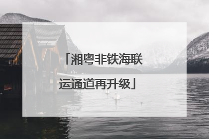 湘粤非铁海联运通道再升级