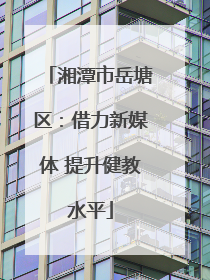 湘潭市岳塘区：借力新媒体 提升健教水平