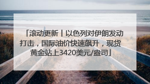 滚动更新丨以色列对伊朗发动打击，国际油价快速飙升，现货黄金站上3420美元/盎司