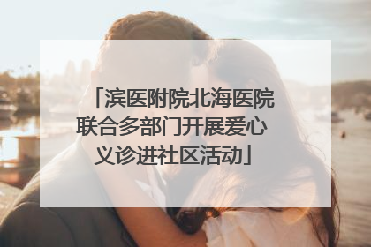 滨医附院北海医院联合多部门开展爱心义诊进社区活动