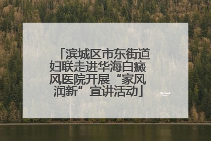 滨城区市东街道妇联走进华海白癜风医院开展“家风润新”宣讲活动