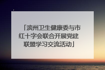 滨州卫生健康委与市红十字会联合开展党建联盟学习交流活动
