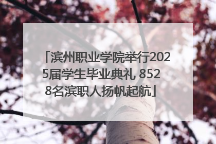 滨州职业学院举行2025届学生毕业典礼 8528名滨职人扬帆起航