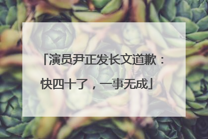 演员尹正发长文道歉：快四十了，一事无成
