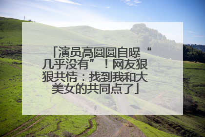 演员高圆圆自曝“几乎没有”！网友狠狠共情：找到我和大美女的共同点了