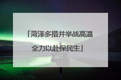 菏泽多措并举战高温 全力以赴保民生