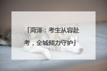 菏泽：考生从容赴考，全城倾力守护