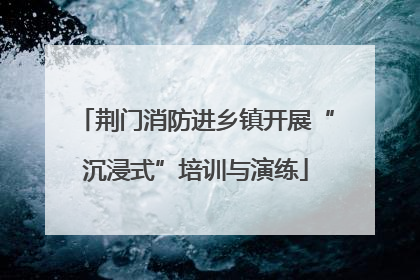荆门消防进乡镇开展“沉浸式”培训与演练