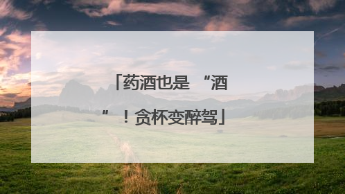 药酒也是 “酒”！贪杯变醉驾