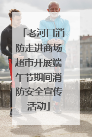 老河口消防走进商场超市开展端午节期间消防安全宣传活动