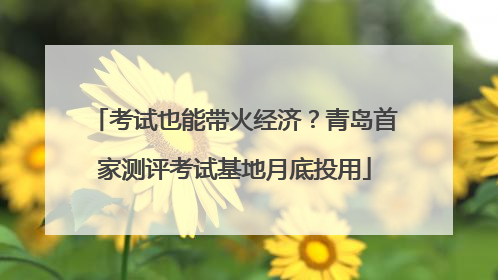考试也能带火经济？青岛首家测评考试基地月底投用