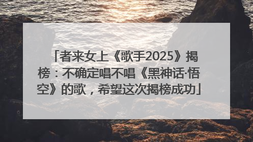 者来女上《歌手2025》揭榜：不确定唱不唱《黑神话·悟空》的歌，希望这次揭榜成功