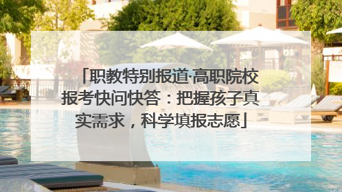 职教特别报道·高职院校报考快问快答：把握孩子真实需求，科学填报志愿