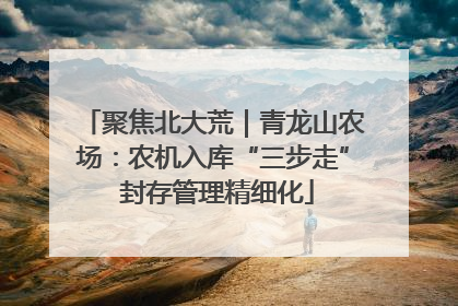 聚焦北大荒｜青龙山农场：农机入库“三步走” 封存管理精细化
