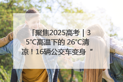 聚焦2025高考｜35℃高温下的 26℃清凉！16辆公交车变身“助考驿站”为高考护航