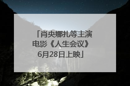 肖央娜扎等主演电影《人生会议》6月28日上映