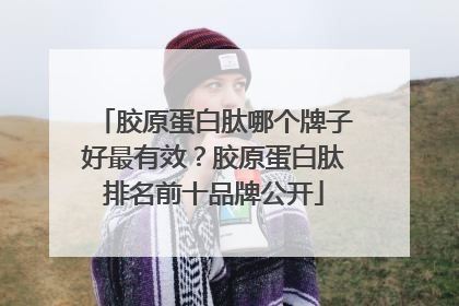 胶原蛋白肽哪个牌子好最有效？胶原蛋白肽排名前十品牌公开