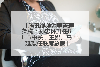 腾讯视频调整管理架构：孙忠怀升任BU董事长，王娟、马延琨任联席总裁