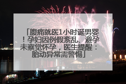 腹痛就医1小时诞男婴！孕妇因例假紊乱、避孕未察觉怀孕，医生提醒：胎动异常需警惕